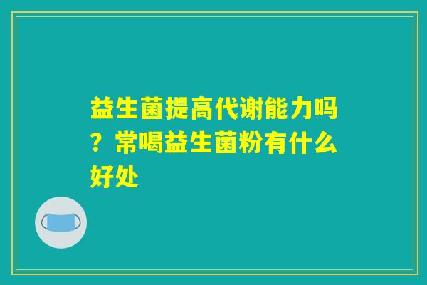 益生菌提高代谢能力吗？常喝益生菌粉有什么好处