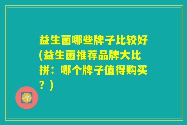 益生菌哪些牌子比较好(益生菌推荐品牌大比拼:哪个牌子值得购买?) 益生菌哪些牌子比较好(益生菌推荐品牌大比拼:哪个牌子值得购买?)