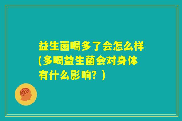 益生菌喝多了会怎么样(多喝益生菌会对身体有什么影响?) 益生菌喝多了会怎么样(多喝益生菌会对身体有什么影响?)