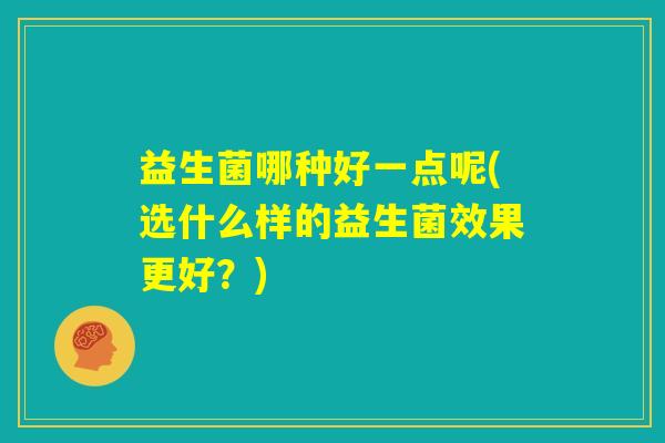 益生菌哪种好一点呢(选什么样的益生菌效果更好?) 益生菌哪种好一点呢(选什么样的益生菌效果更好?)