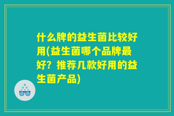 什么牌的益生菌比较好用(益生菌哪个品牌最好?推荐几款好用的益生菌产品) 什么牌的益生菌比较好用(益生菌哪个品牌最好?推荐几款好用的益生菌产品)