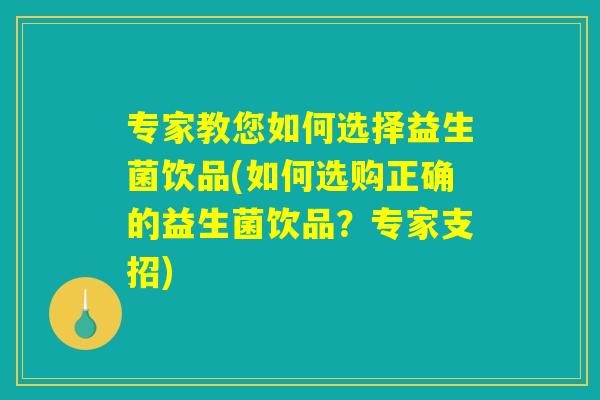 专家教您如何选择益生菌饮品(如何选购正确的益生菌饮品？专家支招)