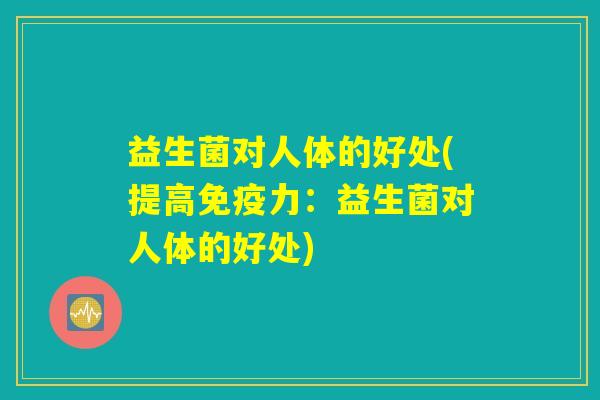 益生菌对人体的好处(提高免疫力:益生菌对人体的好处) 益生菌对人体的好处(提高免疫力:益生菌对人体的好处)