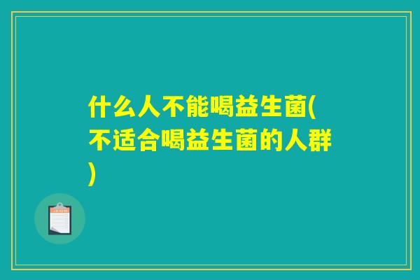 什么人不能喝益生菌(不适合喝益生菌的人群) 什么人不能喝益生菌(不适合喝益生菌的人群)