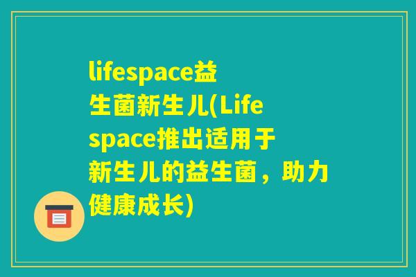 lifespace益生菌新生儿(Lifespace推出适用于新生儿的益生菌，助力健康成长)