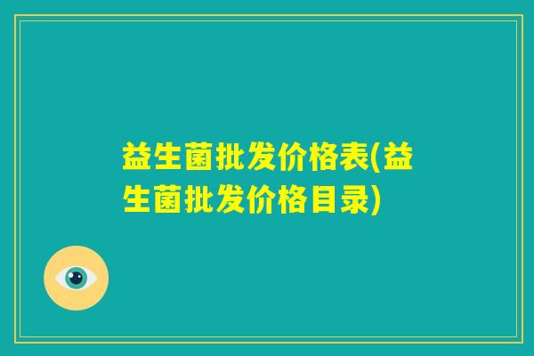 益生菌批发价格表(益生菌批发价格目录) 益生菌批发价格表(益生菌批发价格目录)