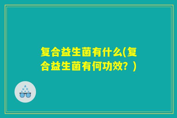 复合益生菌有什么(复合益生菌有何功效?) 复合益生菌有什么(复合益生菌有何功效?)