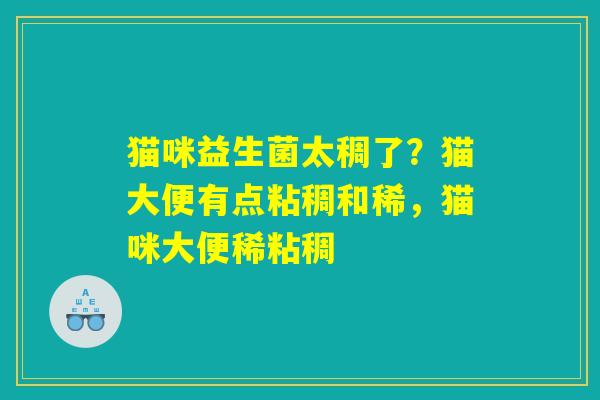 猫咪益生菌太稠了?猫大便有点粘稠和稀,猫咪大便稀粘稠 猫咪益生菌太稠了?猫大便有点粘稠和稀,猫咪大便稀粘稠