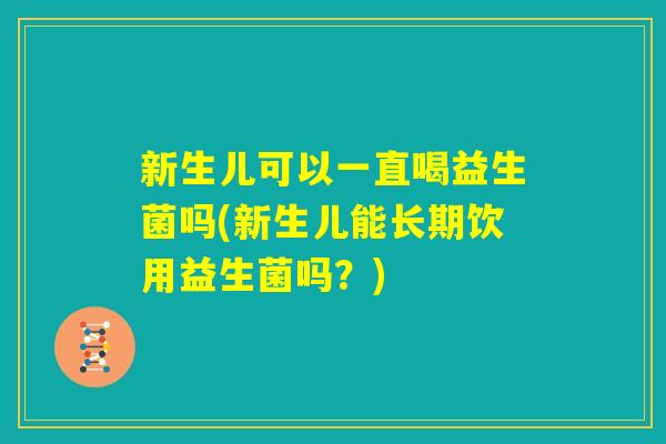 新生儿可以一直喝益生菌吗(新生儿能长期饮用益生菌吗?) 新生儿可以一直喝益生菌吗(新生儿能长期饮用益生菌吗?)