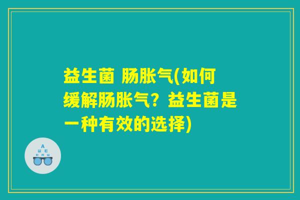 益生菌 肠胀气(如何缓解肠胀气?益生菌是一种有效的选择) 益生菌 肠胀气(如何缓解肠胀气?益生菌是一种有效的选择)