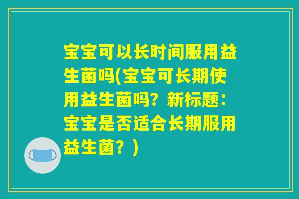 宝宝可以长时间服用益生菌吗(宝宝可长期使用益生菌吗？新标题：宝宝是否适合长期服用益生菌？)