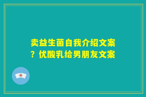 卖益生菌自我介绍文案?优酸乳给男朋友文案 卖益生菌自我介绍文案?优酸乳给男朋友文案