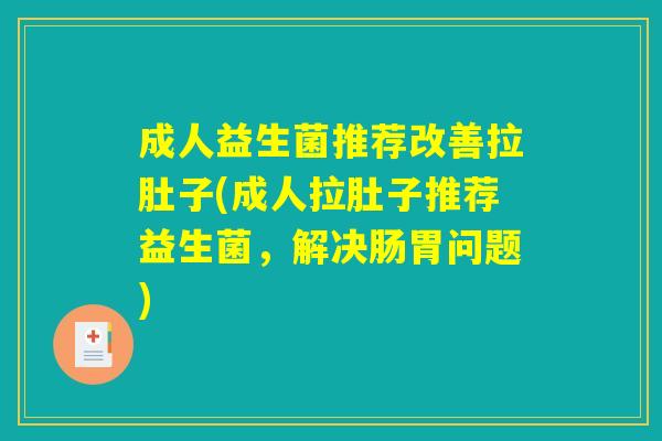 成人益生菌推荐改善拉肚子(成人拉肚子推荐益生菌,解决肠胃问题) 成人益生菌推荐改善拉肚子(成人拉肚子推荐益生菌,解决肠胃问题)