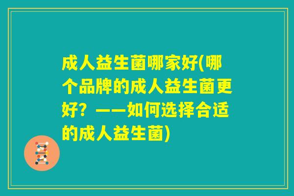 成人益生菌哪家好(哪个品牌的成人益生菌更好?——如何选择合适的成人益生菌) 成人益生菌哪家好(哪个品牌的成人益生菌更好?——如何选择合适的成人益生菌)