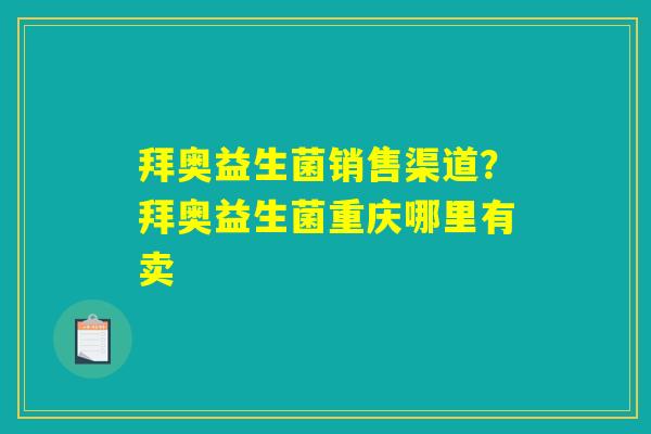 拜奥益生菌销售渠道?拜奥益生菌重庆哪里有卖 拜奥益生菌销售渠道?拜奥益生菌重庆哪里有卖