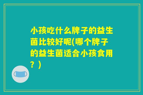 小孩吃什么牌子的益生菌比较好呢(哪个牌子的益生菌适合小孩食用？)