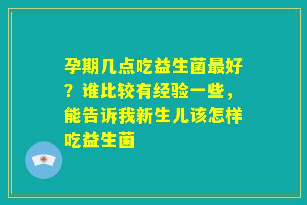 孕期几点吃益生菌最好?谁比较有经验一些,能告诉我新生儿该怎样吃益生菌 孕期几点吃益生菌最好?谁比较有经验一些,能告诉我新生儿该怎样吃益生菌