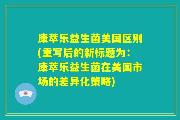 康萃乐益生菌美国区别(重写后的新标题为:康萃乐益生菌在美国市场的差异化策略) 康萃乐益生菌美国区别(重写后的新标题为:康萃乐益生菌在美国市场的差异化策略)