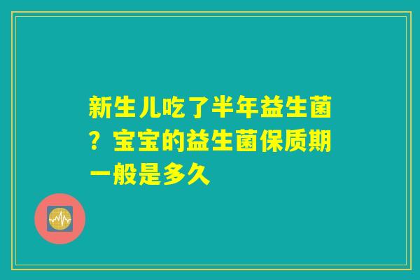新生儿吃了半年益生菌?宝宝的益生菌保质期一般是多久 新生儿吃了半年益生菌?宝宝的益生菌保质期一般是多久