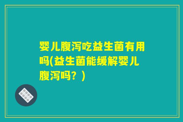 婴儿腹泻吃益生菌有用吗(益生菌能缓解婴儿腹泻吗?) 婴儿腹泻吃益生菌有用吗(益生菌能缓解婴儿腹泻吗?)
