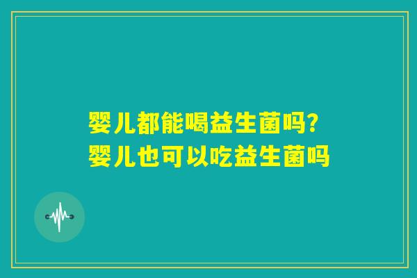 婴儿都能喝益生菌吗?婴儿也可以吃益生菌吗 婴儿都能喝益生菌吗?婴儿也可以吃益生菌吗