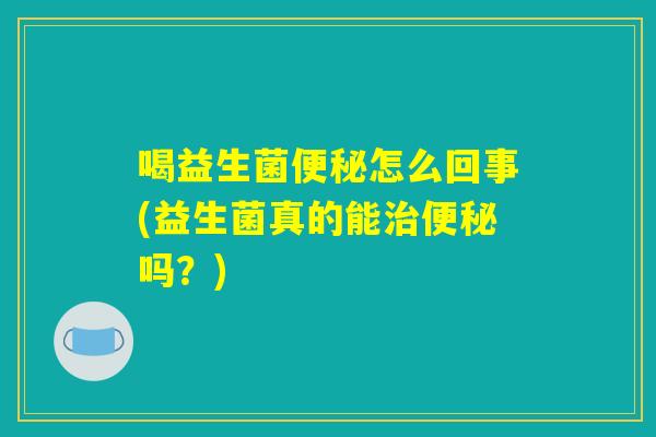 喝益生菌便秘怎么回事(益生菌真的能治便秘吗?) 喝益生菌便秘怎么回事(益生菌真的能治便秘吗?)