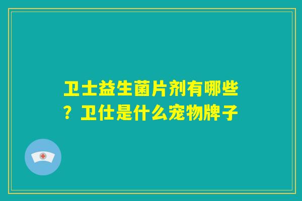 卫士益生菌片剂有哪些?卫仕是什么宠物牌子 卫士益生菌片剂有哪些?卫仕是什么宠物牌子