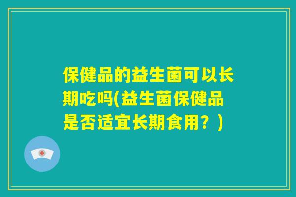 保健品的益生菌可以长期吃吗(益生菌保健品是否适宜长期食用?) 保健品的益生菌可以长期吃吗(益生菌保健品是否适宜长期食用?)