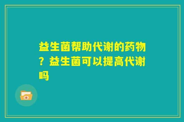 益生菌帮助代谢的药物?益生菌可以提高代谢吗 益生菌帮助代谢的药物?益生菌可以提高代谢吗