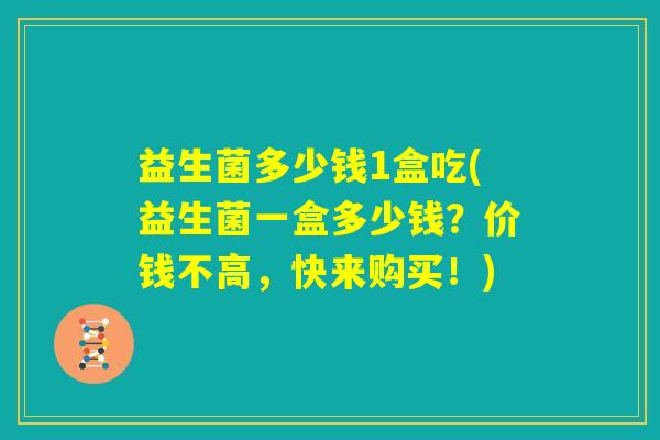 益生菌多少钱1盒吃(益生菌一盒多少钱?价钱不高,快来购买!) 益生菌多少钱1盒吃(益生菌一盒多少钱?价钱不高,快来购买!)