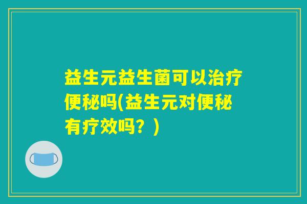 益生元益生菌可以治疗便秘吗(益生元对便秘有疗效吗?) 益生元益生菌可以治疗便秘吗(益生元对便秘有疗效吗?)