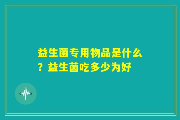 益生菌专用物品是什么?益生菌吃多少为好 益生菌专用物品是什么?益生菌吃多少为好