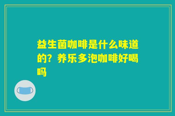 益生菌咖啡是什么味道的?养乐多泡咖啡好喝吗 益生菌咖啡是什么味道的?养乐多泡咖啡好喝吗
