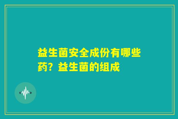 益生菌安全成份有哪些药?益生菌的组成 益生菌安全成份有哪些药?益生菌的组成