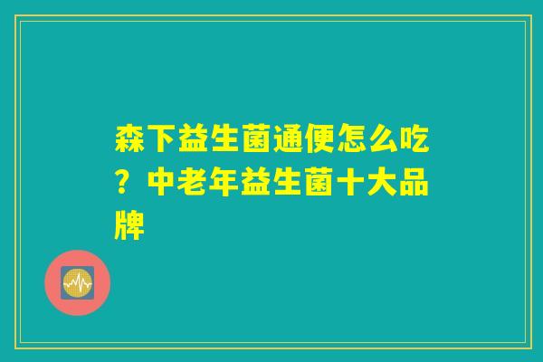 森下益生菌通便怎么吃?中老年益生菌十大品牌 森下益生菌通便怎么吃?中老年益生菌十大品牌