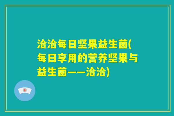 洽洽每日坚果益生菌(每日享用的营养坚果与益生菌——洽洽) 洽洽每日坚果益生菌(每日享用的营养坚果与益生菌——洽洽)