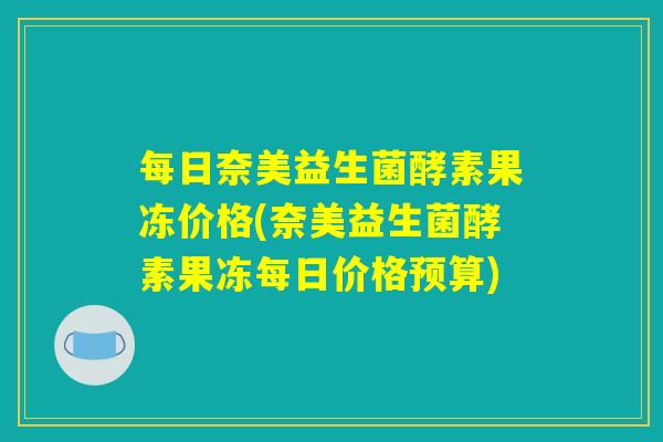 每日奈美益生菌酵素果冻价格(奈美益生菌酵素果冻每日价格预算) 每日奈美益生菌酵素果冻价格(奈美益生菌酵素果冻每日价格预算)