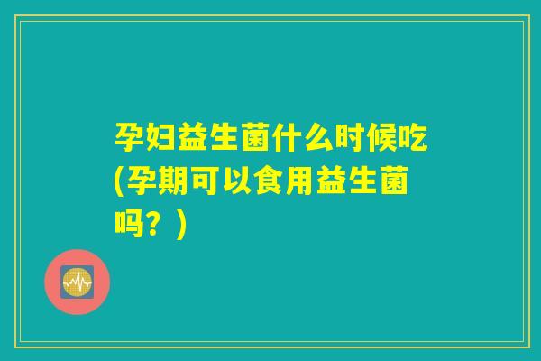孕妇益生菌什么时候吃(孕期可以食用益生菌吗?) 孕妇益生菌什么时候吃(孕期可以食用益生菌吗?)