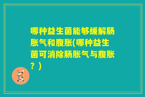 哪种益生菌能够缓解肠胀气和腹胀(哪种益生菌可消除肠胀气与腹胀?) 哪种益生菌能够缓解肠胀气和腹胀(哪种益生菌可消除肠胀气与腹胀?)