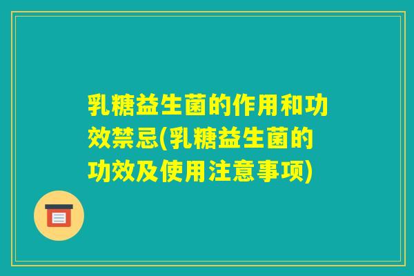 乳糖益生菌的作用和功效禁忌(乳糖益生菌的功效及使用注意事项) 乳糖益生菌的作用和功效禁忌(乳糖益生菌的功效及使用注意事项)