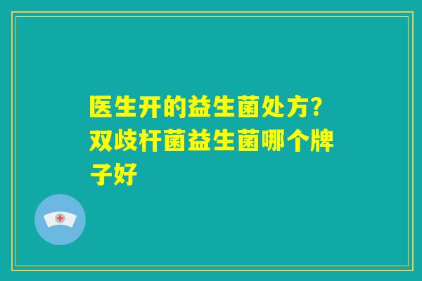 医生开的益生菌处方？双歧杆菌益生菌哪个牌子好