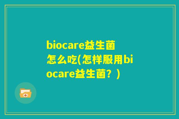 biocare益生菌怎么吃(怎样服用biocare益生菌?) biocare益生菌怎么吃(怎样服用biocare益生菌?)