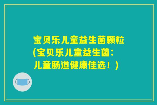 宝贝乐儿童益生菌颗粒(宝贝乐儿童益生菌:儿童肠道健康佳选!) 宝贝乐儿童益生菌颗粒(宝贝乐儿童益生菌:儿童肠道健康佳选!)