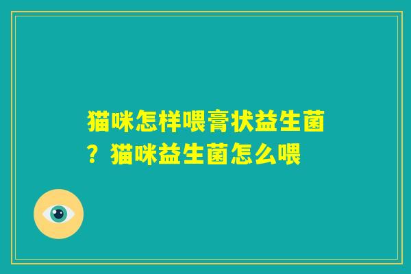 猫咪怎样喂膏状益生菌?猫咪益生菌怎么喂 猫咪怎样喂膏状益生菌?猫咪益生菌怎么喂