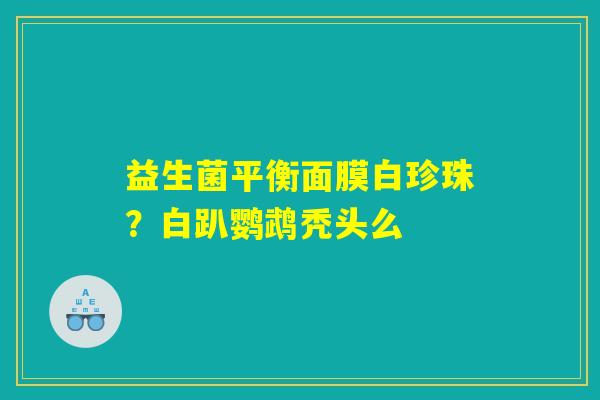 益生菌平衡面膜白珍珠?白趴鹦鹉秃头么 益生菌平衡面膜白珍珠?白趴鹦鹉秃头么
