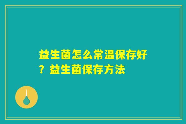 益生菌怎么常温保存好?益生菌保存方法 益生菌怎么常温保存好?益生菌保存方法