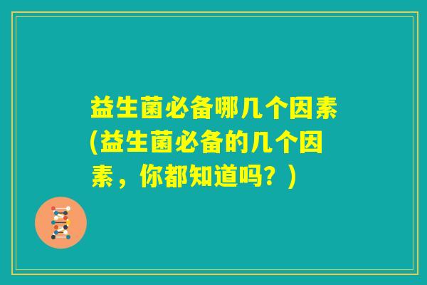益生菌必备哪几个因素(益生菌必备的几个因素,你都知道吗?) 益生菌必备哪几个因素(益生菌必备的几个因素,你都知道吗?)