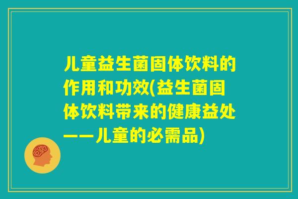 儿童益生菌固体饮料的作用和功效(益生菌固体饮料带来的健康益处——儿童的必需品) 儿童益生菌固体饮料的作用和功效(益生菌固体饮料带来的健康益处——儿童的必需品)