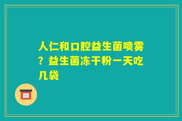 人仁和口腔益生菌喷雾?益生菌冻干粉一天吃几袋 人仁和口腔益生菌喷雾?益生菌冻干粉一天吃几袋