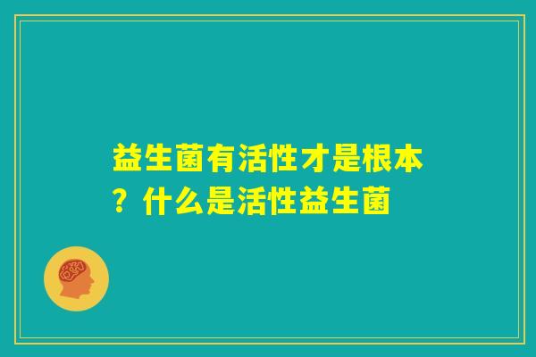 益生菌有活性才是根本?什么是活性益生菌 益生菌有活性才是根本?什么是活性益生菌
